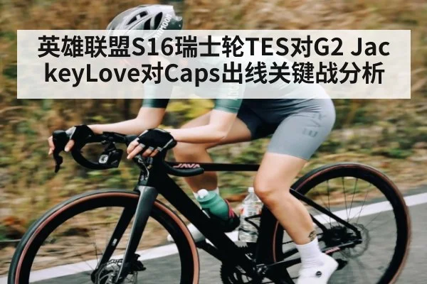 英雄联盟S16瑞士轮TES对G2 JackeyLove对Caps出线关键战分析