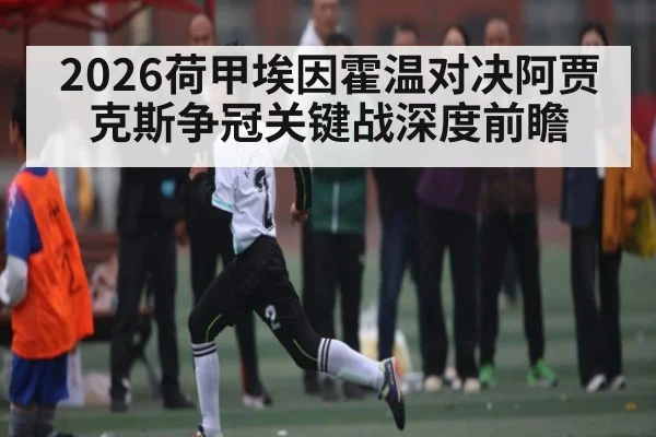 2026荷甲埃因霍温对决阿贾克斯争冠关键战深度前瞻